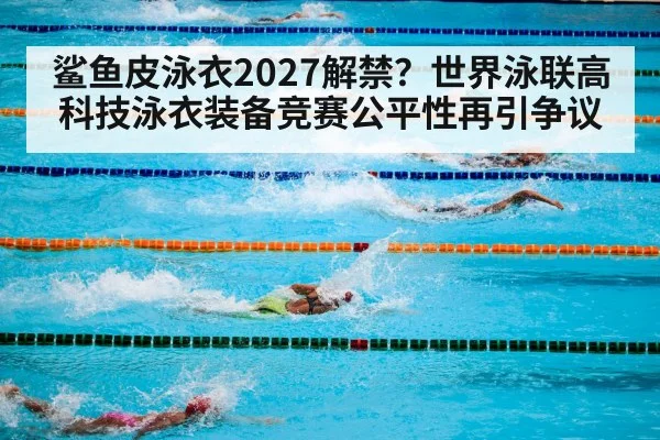 鲨鱼皮泳衣2027解禁？世界泳联高科技泳衣装备竞赛公平性再引争议 - jiuyou game