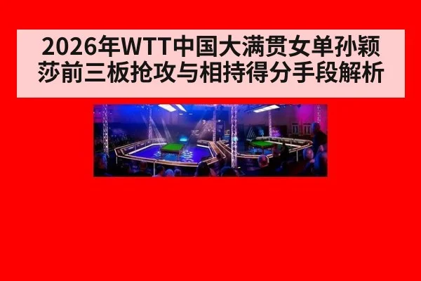 2026年WTT中国大满贯女单孙颖莎前三板抢攻与相持得分手段解析 - jiuyou game