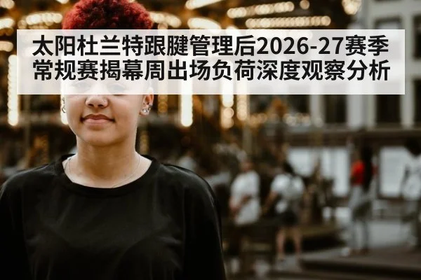 太阳杜兰特跟腱管理后2026-27赛季常规赛揭幕周出场负荷深度观察分析 - jiuyou game