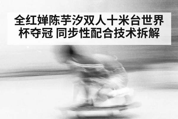 全红婵陈芋汐双人十米台世界杯夺冠 同步性配合技术拆解 - jiuyou game