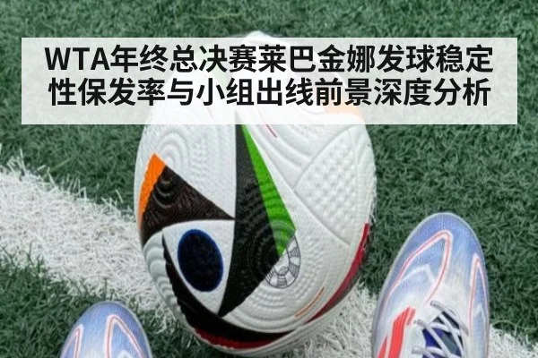 WTA年终总决赛莱巴金娜发球稳定性保发率与小组出线前景深度分析（jiuyou game）